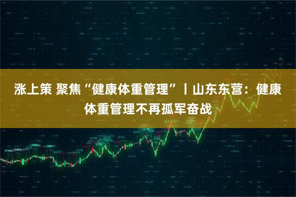 涨上策 聚焦“健康体重管理”丨山东东营：健康体重管理不再孤军奋战