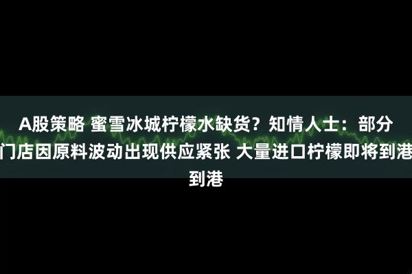 A股策略 蜜雪冰城柠檬水缺货?知情人士:部分门店因原料波动出现供应紧张 大量进口柠檬即将到港