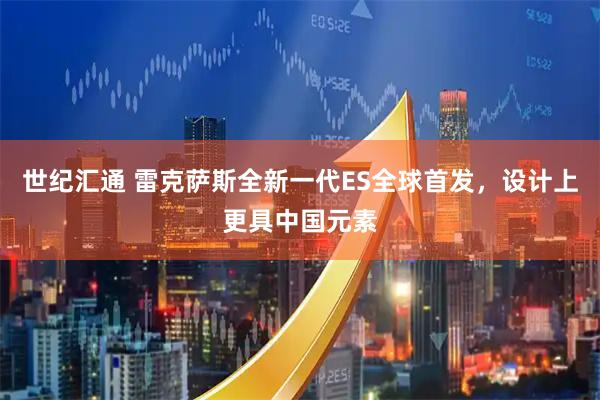 世纪汇通 雷克萨斯全新一代ES全球首发,设计上更具中国元素