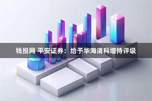 钱投网 平安证券:给予华海清科增持评级
