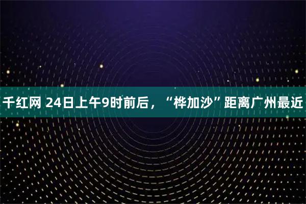 千红网 24日上午9时前后,“桦加沙”距离广州最近
