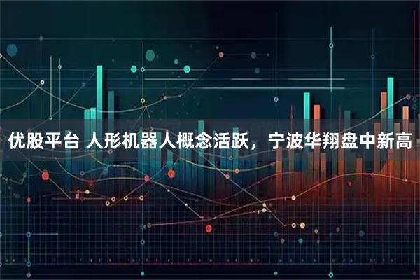 优股平台 人形机器人概念活跃，宁波华翔盘中新高