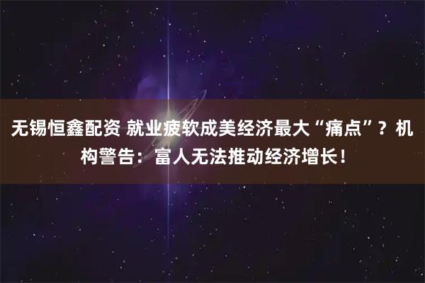 无锡恒鑫配资 就业疲软成美经济最大“痛点”?机构警告:富人无法推动经济增长!