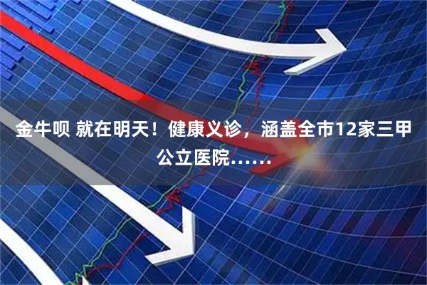 金牛呗 就在明天！健康义诊，涵盖全市12家三甲公立医院……