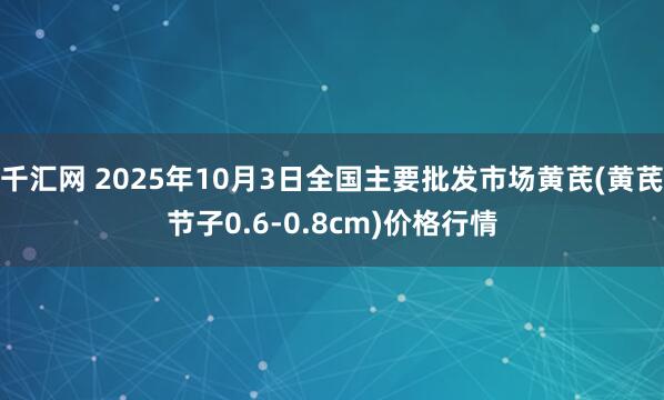 千汇网 2025年10月3日全国主要批发市场黄芪(黄芪节子0.6-0.8cm)价格行情