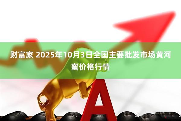 财富家 2025年10月3日全国主要批发市场黄河蜜价格行情