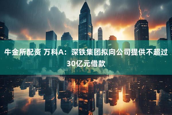 牛金所配资 万科A：深铁集团拟向公司提供不超过30亿元借款