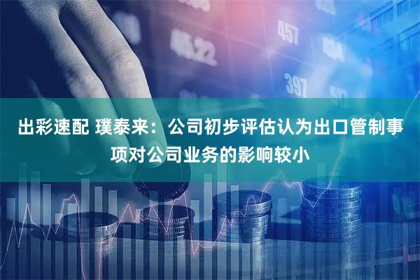 出彩速配 璞泰来：公司初步评估认为出口管制事项对公司业务的影响较小