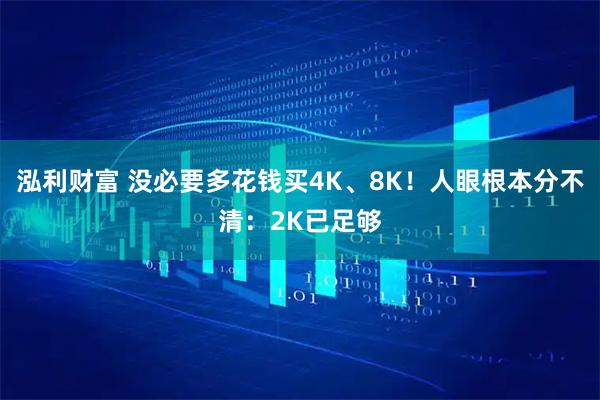 泓利财富 没必要多花钱买4K、8K!人眼根本分不清:2K已足够