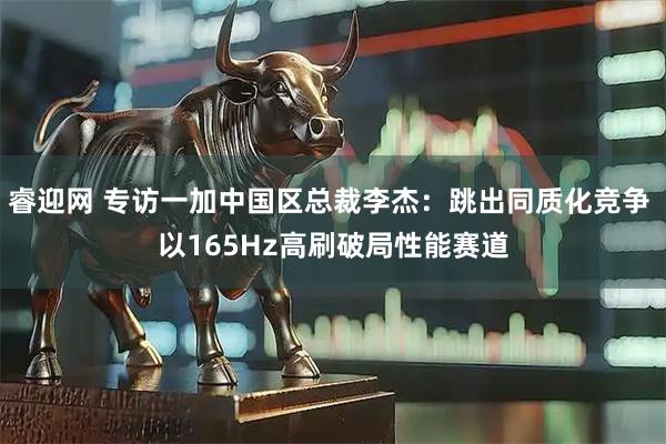 睿迎网 专访一加中国区总裁李杰：跳出同质化竞争 以165Hz高刷破局性能赛道