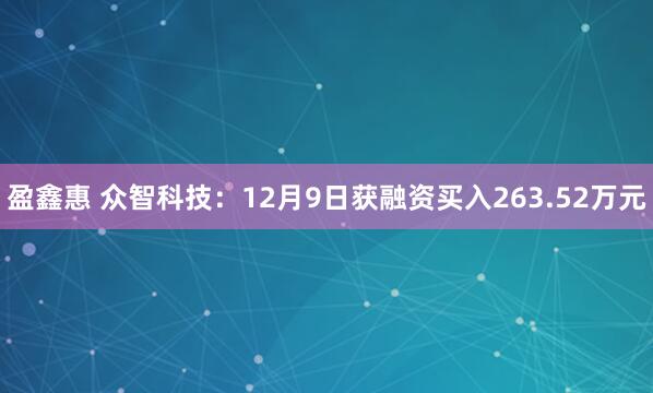 盈鑫惠 众智科技:12月9日获融资买入263.52万元