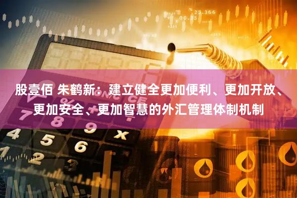 股壹佰 朱鹤新：建立健全更加便利、更加开放、更加安全、更加智慧的外汇管理体制机制