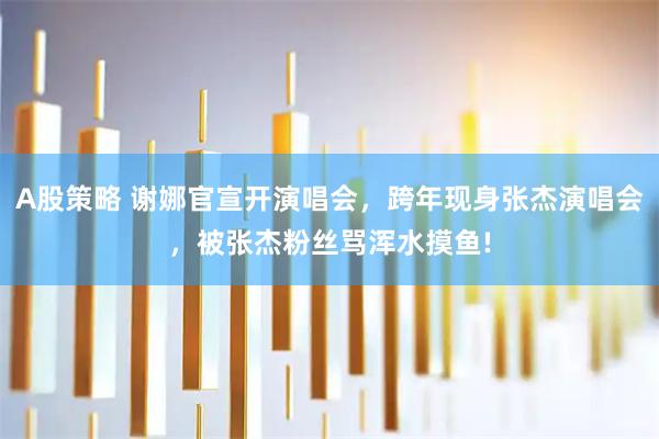 A股策略 谢娜官宣开演唱会，跨年现身张杰演唱会，被张杰粉丝骂浑水摸鱼!