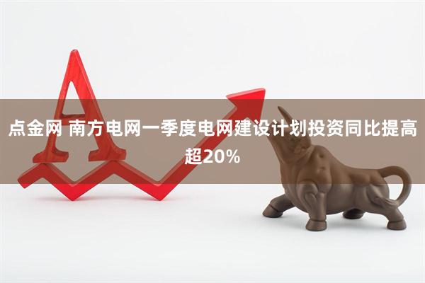 点金网 南方电网一季度电网建设计划投资同比提高超20%