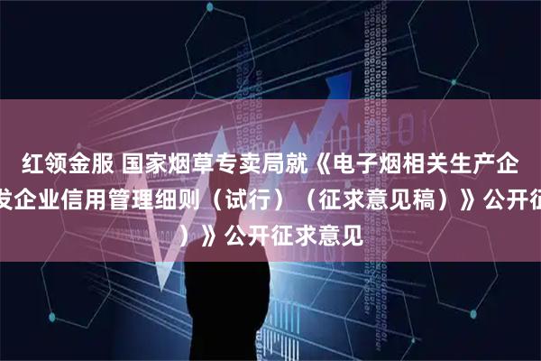 红领金服 国家烟草专卖局就《电子烟相关生产企业、批发企业信用管理细则（试行）（征求意见稿）》公开征求意见