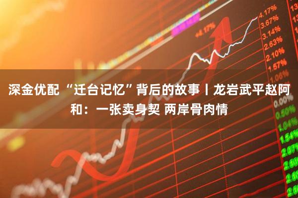 深金优配 “迁台记忆”背后的故事丨龙岩武平赵阿和：一张卖身契 两岸骨肉情