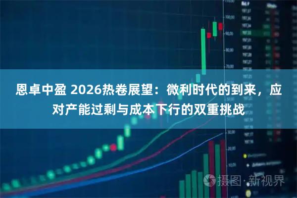恩卓中盈 2026热卷展望：微利时代的到来，应对产能过剩与成本下行的双重挑战