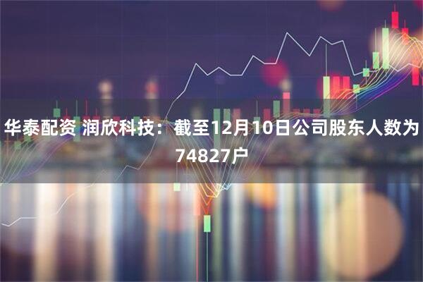 华泰配资 润欣科技：截至12月10日公司股东人数为74827户