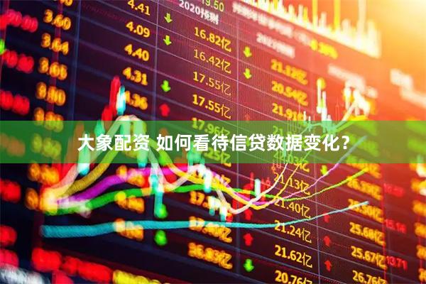 大象配资 如何看待信贷数据变化？