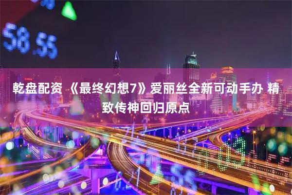 乾盘配资 《最终幻想7》爱丽丝全新可动手办 精致传神回归原点