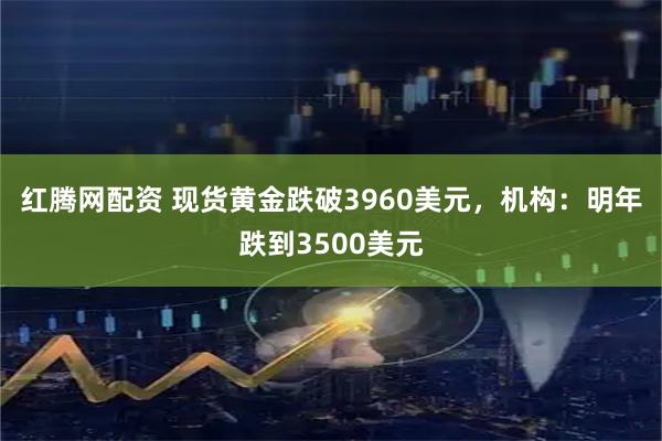 红腾网配资 现货黄金跌破3960美元，机构：明年跌到3500美元