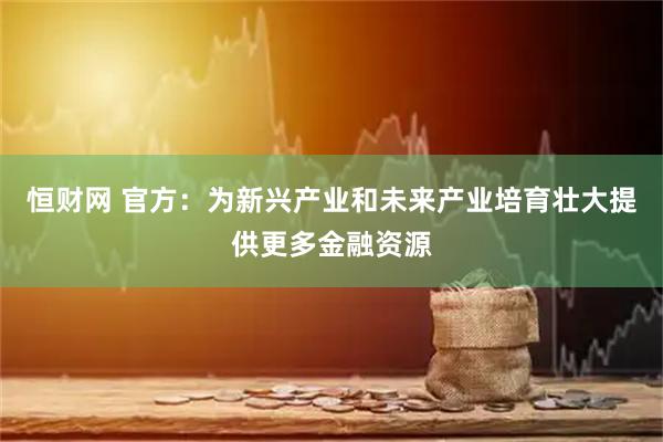 恒财网 官方:为新兴产业和未来产业培育壮大提供更多金融资源