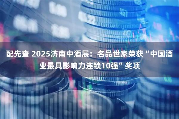 配先查 2025济南中酒展:名品世家荣获“中国酒业最具影响力连锁10强”奖项