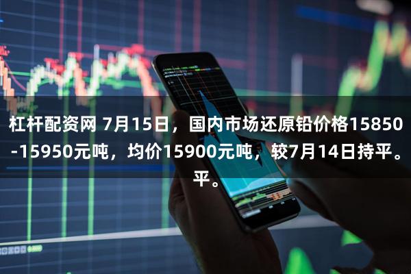 杠杆配资网 7月15日，国内市场还原铅价格15850-15950元吨，均价15900元吨，较7月14日持平。