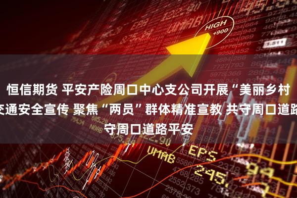 恒信期货 平安产险周口中心支公司开展“美丽乡村行”交通安全宣传 聚焦“两员”群体精准宣教 共守周口道路平安