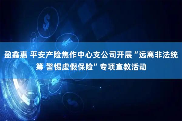盈鑫惠 平安产险焦作中心支公司开展“远离非法统筹 警惕虚假保险”专项宣教活动