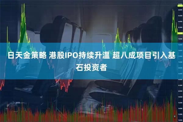 日天金策略 港股IPO持续升温 超八成项目引入基石投资者