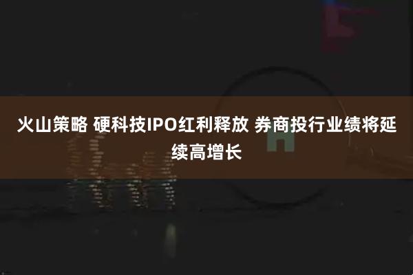 火山策略 硬科技IPO红利释放 券商投行业绩将延续高增长