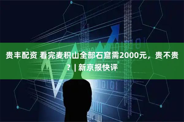 贵丰配资 看完麦积山全部石窟需2000元，贵不贵？| 新京报快评