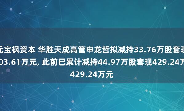 元宝枫资本 华胜天成高管申龙哲拟减持33.76万股套现1003.61万元, 此前已累计减持44.97万股套现429.24万元