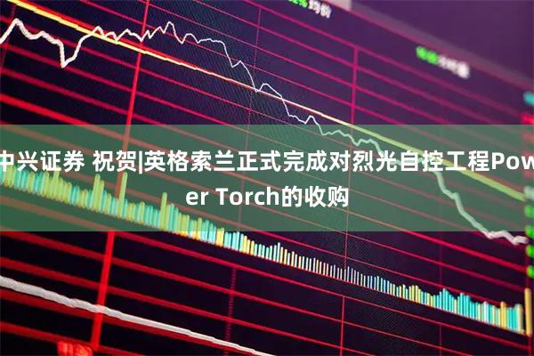 中兴证券 祝贺|英格索兰正式完成对烈光自控工程Power Torch的收购