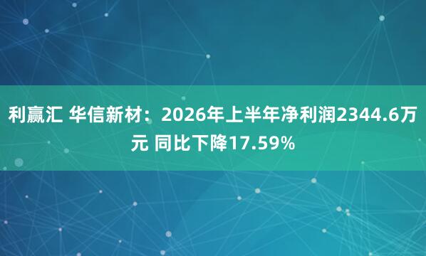 利赢汇 华信新材：2026年上半年净利润2344.6万元 同比下降17.59%