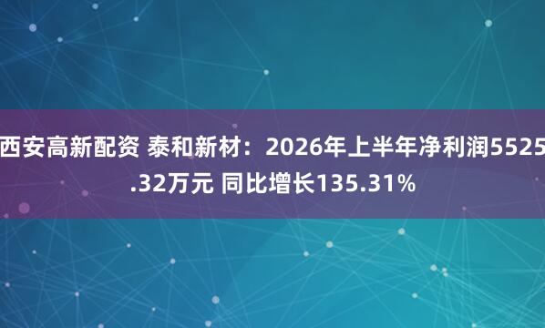西安高新配资 泰和新材：2026年上半年净利润5525.32万元 同比增长135.31%
